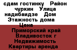 сдам гостинку › Район ­ чуркин › Улица ­ надибаидзе › Дом ­ 26 › Этажность дома ­ 9 › Цена ­ 17 000 - Приморский край, Владивосток г. Недвижимость » Квартиры аренда   . Приморский край,Владивосток г.